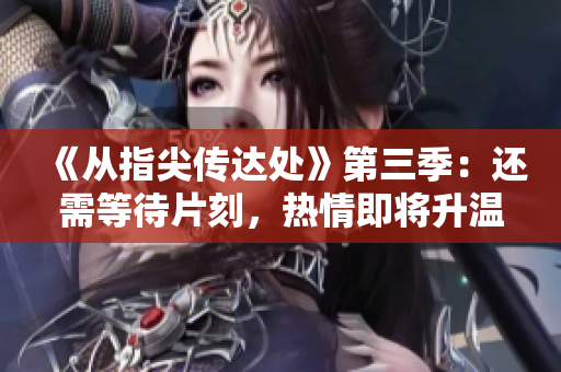 《從指尖傳達(dá)處》第三季：還需等待片刻，熱情即將升溫