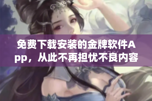 免費(fèi)下載安裝的金牌軟件App，從此不再擔(dān)憂(yōu)不良內(nèi)容