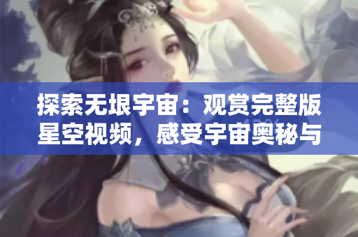 探索無(wú)垠宇宙：觀賞完整版星空視頻，感受宇宙奧秘與無(wú)限美妙