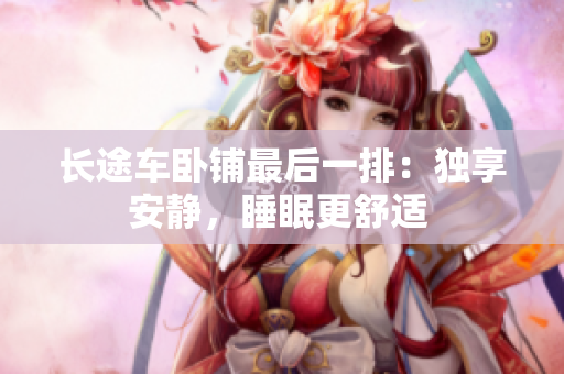 長途車臥鋪?zhàn)詈笠慌牛邯?dú)享安靜，睡眠更舒適 