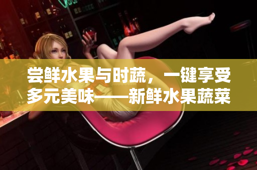 嘗鮮水果與時蔬，一鍵享受多元美味——新鮮水果蔬菜視頻平臺