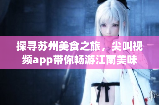 探尋蘇州美食之旅，尖叫視頻app帶你暢游江南美味