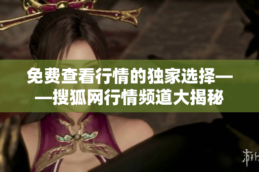 免費(fèi)查看行情的獨(dú)家選擇——搜狐網(wǎng)行情頻道大揭秘