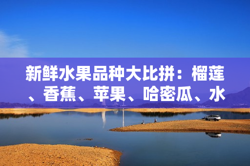 新鮮水果品種大比拼：榴蓮、香蕉、蘋(píng)果、哈密瓜、水蜜桃誰(shuí)更受歡迎？