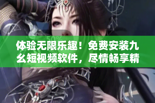 體驗(yàn)無(wú)限樂(lè)趣！免費(fèi)安裝九幺短視頻軟件，盡情暢享精彩視頻內(nèi)容