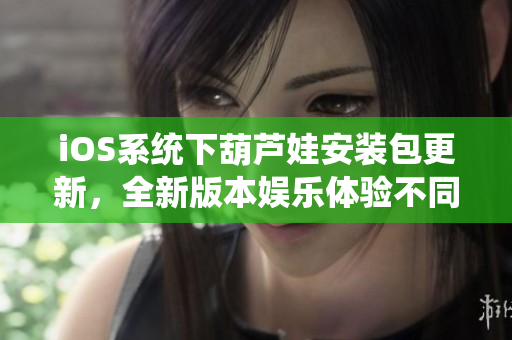 iOS系統(tǒng)下葫蘆娃安裝包更新，全新版本娛樂體驗(yàn)不同凡響