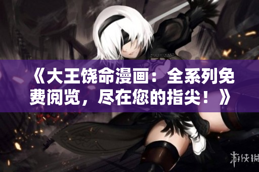 《大王饒命漫畫：全系列免費閱覽，盡在您的指尖！》
