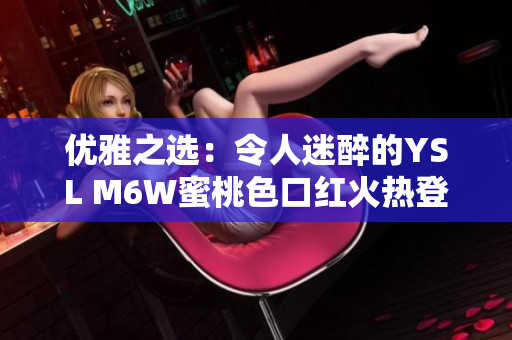優(yōu)雅之選：令人迷醉的YSL M6W蜜桃色口紅火熱登場
