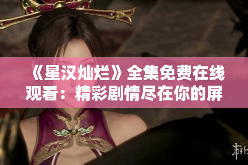 《星漢燦爛》全集免費(fèi)在線觀看：精彩劇情盡在你的屏幕上！