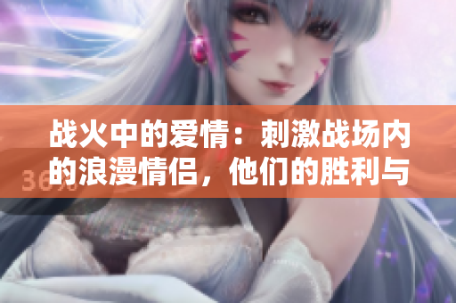 戰(zhàn)火中的愛情：刺激戰(zhàn)場內的浪漫情侶，他們的勝利與挑戰(zhàn)