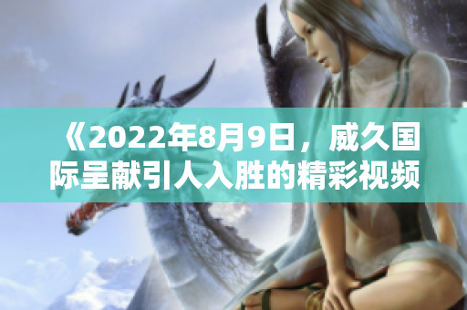 《2022年8月9日，威久國際呈獻引人入勝的精彩視頻》