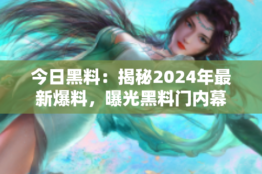 今日黑料：揭秘2024年最新爆料，曝光黑料門內(nèi)幕