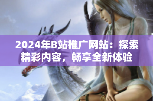 2024年B站推廣網(wǎng)站：探索精彩內(nèi)容，暢享全新體驗(yàn)