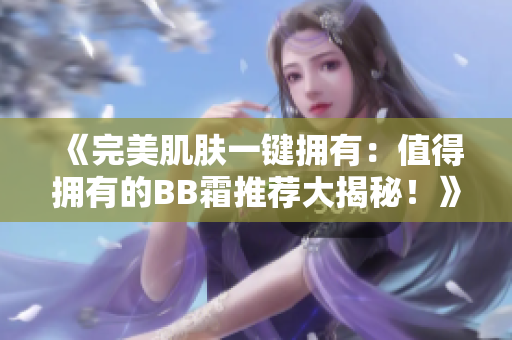 《完美肌膚一鍵擁有：值得擁有的BB霜推薦大揭秘！》