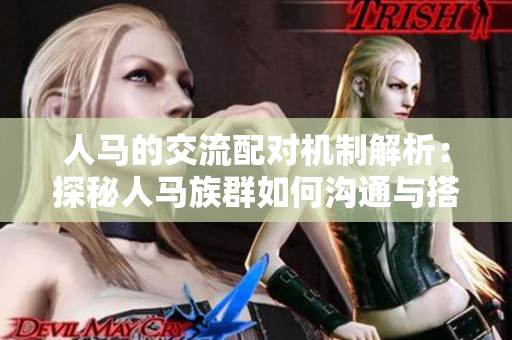 人馬的交流配對機制解析：探秘人馬族群如何溝通與搭配