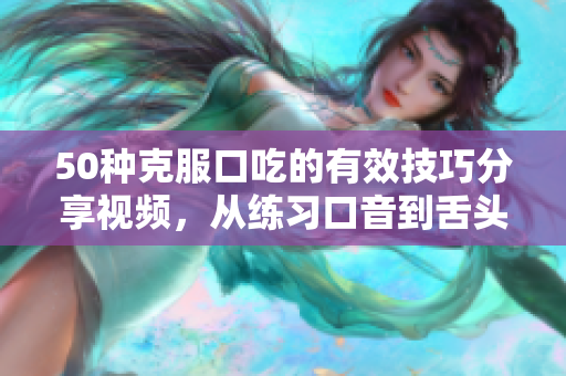 50種克服口吃的有效技巧分享視頻，從練習(xí)口音到舌頭訓(xùn)練，全面解決口吃問(wèn)題