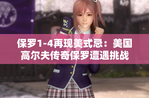 保羅1-4再現(xiàn)美式忌：美國高爾夫傳奇保羅遭遇挑戰(zhàn)