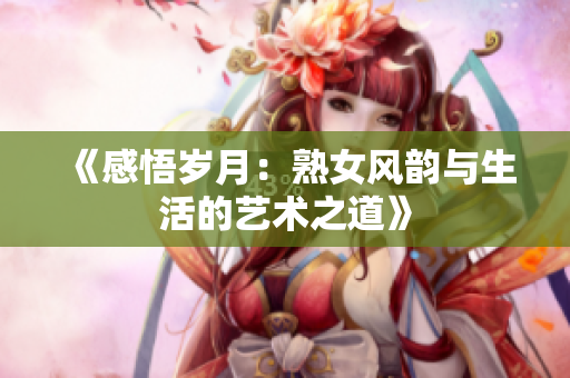 《感悟歲月：熟女風(fēng)韻與生活的藝術(shù)之道》