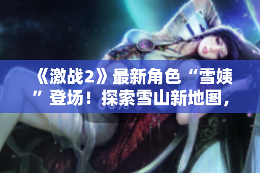 《激戰(zhàn)2》最新角色“雪姨”登場！探索雪山新地圖，體驗冰雪世界