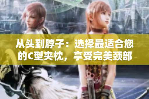 從頭到脖子：選擇最適合您的C型夾枕，享受完美頸部支撐