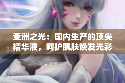 亞洲之光：國內(nèi)生產(chǎn)的頂尖精華液，呵護肌膚煥發(fā)光彩