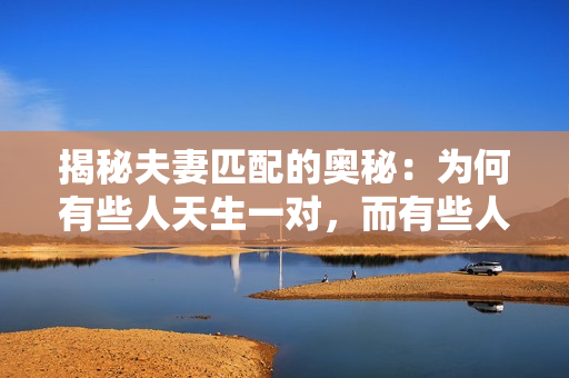揭秘夫妻匹配的奧秘：為何有些人天生一對，而有些人命中注定不適？