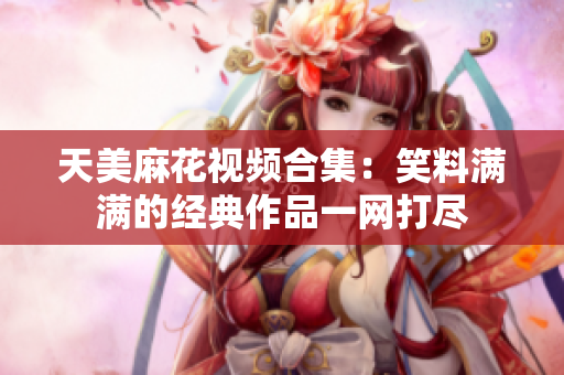 天美麻花視頻合集：笑料滿滿的經(jīng)典作品一網(wǎng)打盡