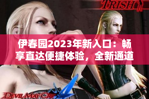 伊春園2023年新入口：暢享直達(dá)便捷體驗(yàn)，全新通道助您輕松探索