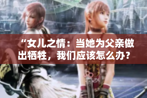 “女兒之情：當(dāng)她為父親做出犧牲，我們應(yīng)該怎么辦？”