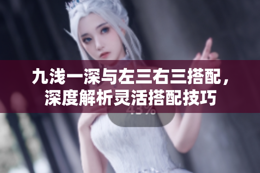 九淺一深與左三右三搭配，深度解析靈活搭配技巧