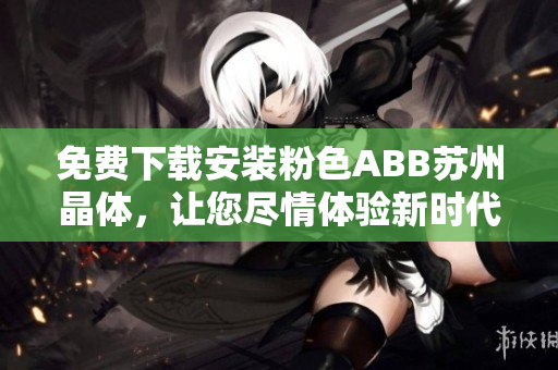 免費(fèi)下載安裝粉色ABB蘇州晶體，讓您盡情體驗(yàn)新時(shí)代的智慧生活