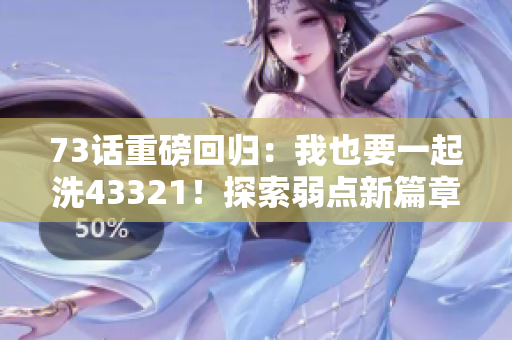 73話重磅回歸：我也要一起洗43321！探索弱點新篇章