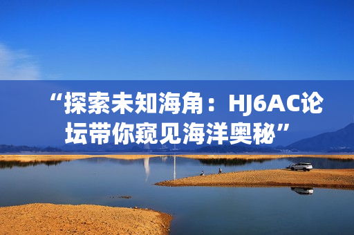 “探索未知海角：HJ6AC論壇帶你窺見海洋奧秘”
