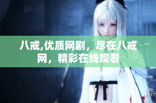 八戒,優(yōu)質(zhì)網(wǎng)劇，盡在八戒網(wǎng)，精彩在線觀看