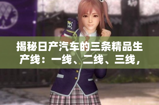 揭秘日產(chǎn)汽車的三條精品生產(chǎn)線：一線、二線、三線，品質(zhì)芒芒，工藝非凡