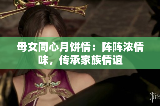 母女同心月餅情：陣陣濃情味，傳承家族情誼