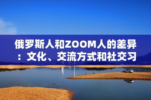 俄羅斯人和ZOOM人的差異：文化、交流方式和社交習慣的比較