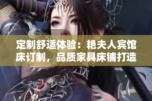 定制舒適體驗：艷夫人賓館床訂制，品質(zhì)家具床鋪打造您的夢幻空間