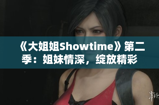 《大姐姐Showtime》第二季：姐妹情深，綻放精彩