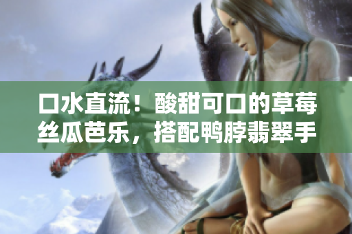 口水直流！酸甜可口的草莓絲瓜芭樂，搭配鴨脖翡翠手鐲，令人垂涎欲滴