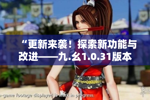 “更新來襲！探索新功能與改進——九.幺1.0.31版本發(fā)布細(xì)節(jié)揭秘”