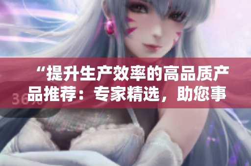 “提升生產(chǎn)效率的高品質(zhì)產(chǎn)品推薦：專家精選，助您事半功倍！”