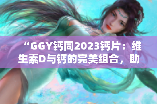 “GGY鈣同2023鈣片：維生素D與鈣的完美組合，助您擁有強健骨骼！”