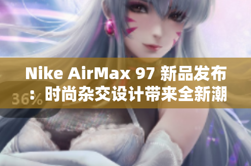 Nike AirMax 97 新品發(fā)布：時尚雜交設(shè)計帶來全新潮流風(fēng)向