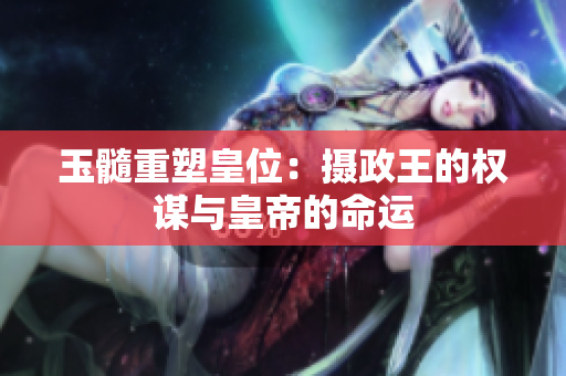 玉髓重塑皇位：攝政王的權(quán)謀與皇帝的命運