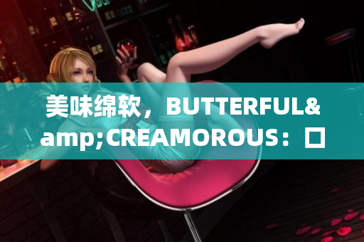 美味綿軟，BUTTERFUL&CREAMOROUS：口感豐富的美食新體驗(yàn)