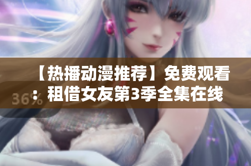 【熱播動漫推薦】免費觀看：租借女友第3季全集在線觀看，精彩劇情等你解鎖！