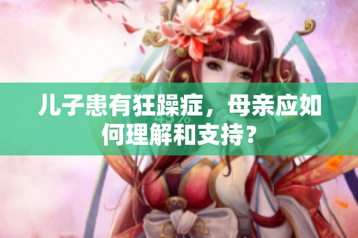 兒子患有狂躁癥，母親應(yīng)如何理解和支持？