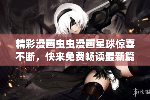 精彩漫畫蟲蟲漫畫星球驚喜不斷，快來免費暢讀最新篇章