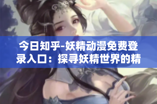 今日知乎-妖精動漫免費登錄入口：探尋妖精世界的精彩之旅